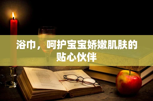 浴巾，呵护宝宝娇嫩肌肤的贴心伙伴