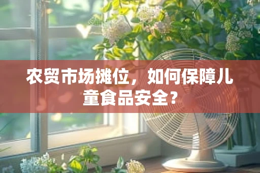 农贸市场摊位，如何保障儿童食品安全？