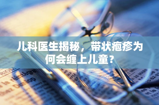 儿科医生揭秘，带状疱疹为何会缠上儿童？