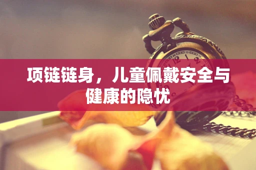 项链链身，儿童佩戴安全与健康的隐忧