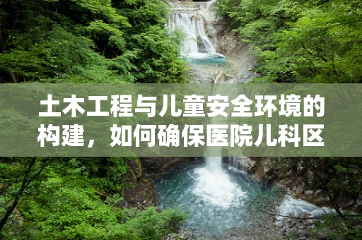 土木工程与儿童安全环境的构建，如何确保医院儿科区域的结构安全？
