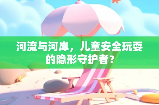 河流与河岸，儿童安全玩耍的隐形守护者？