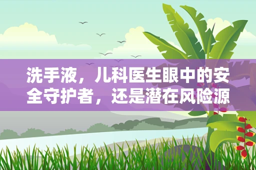 洗手液，儿科医生眼中的安全守护者，还是潜在风险源？