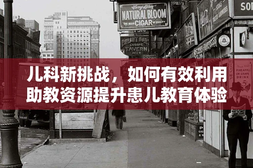 儿科新挑战，如何有效利用助教资源提升患儿教育体验？