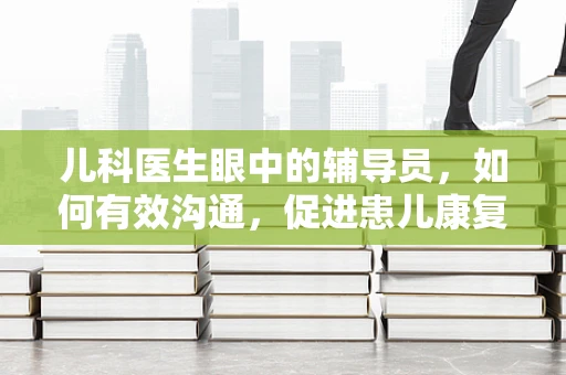 儿科医生眼中的辅导员，如何有效沟通，促进患儿康复？