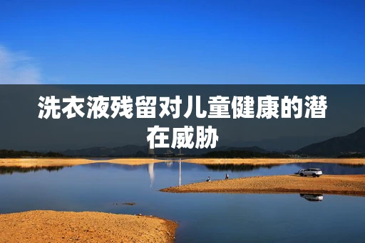 洗衣液残留对儿童健康的潜在威胁