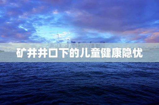 矿井井口下的儿童健康隐忧