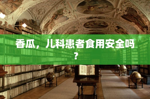 香瓜，儿科患者食用安全吗？