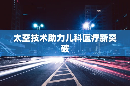 太空技术助力儿科医疗新突破