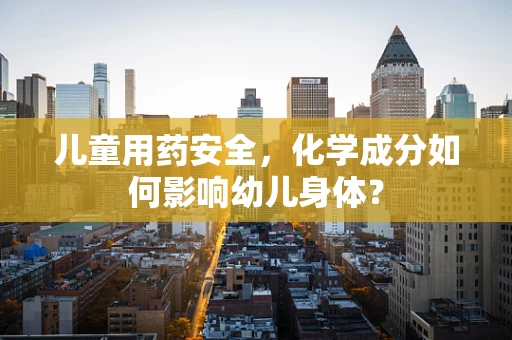 儿童用药安全，化学成分如何影响幼儿身体？