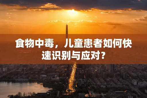 食物中毒，儿童患者如何快速识别与应对？