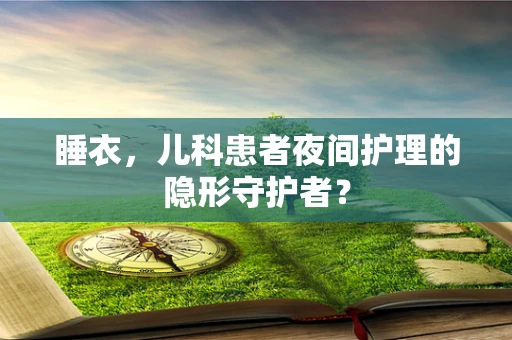 睡衣，儿科患者夜间护理的隐形守护者？