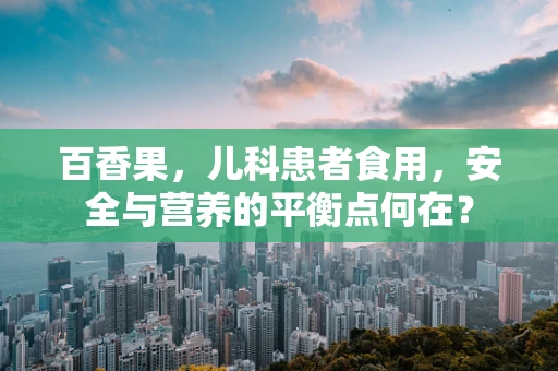 百香果，儿科患者食用，安全与营养的平衡点何在？