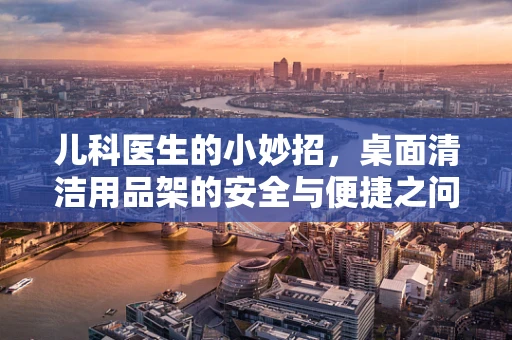 儿科医生的小妙招，桌面清洁用品架的安全与便捷之问