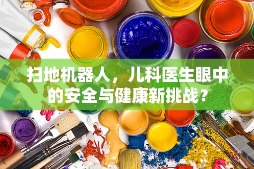 扫地机器人，儿科医生眼中的安全与健康新挑战？