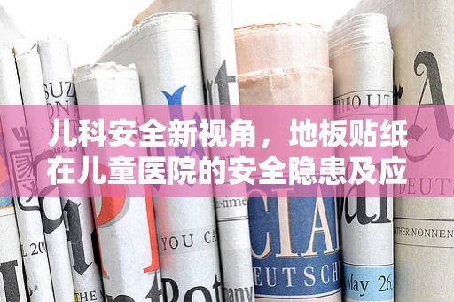 儿科安全新视角，地板贴纸在儿童医院的安全隐患及应对策略