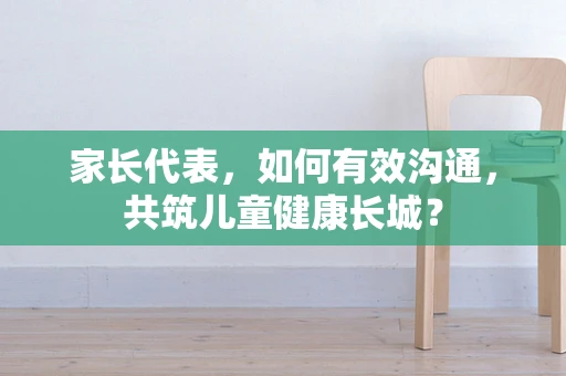 家长代表，如何有效沟通，共筑儿童健康长城？