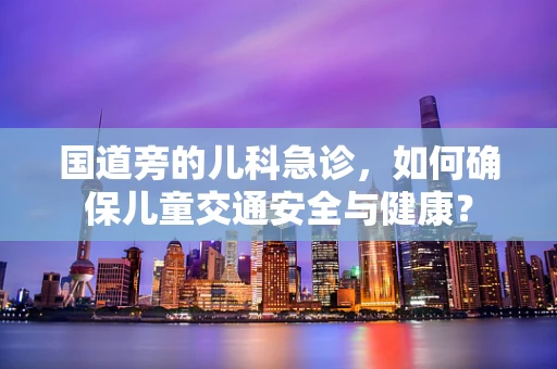 国道旁的儿科急诊，如何确保儿童交通安全与健康？
