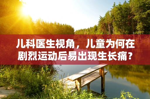儿科医生视角，儿童为何在剧烈运动后易出现生长痛？
