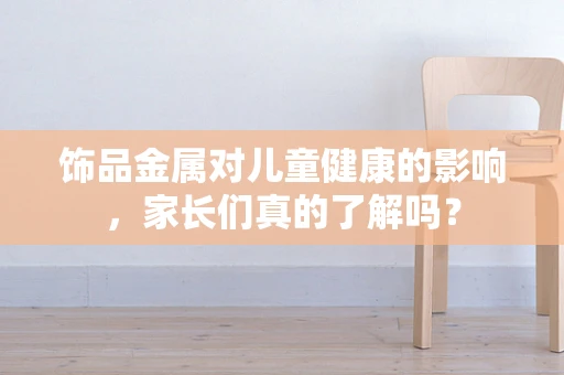 饰品金属对儿童健康的影响，家长们真的了解吗？