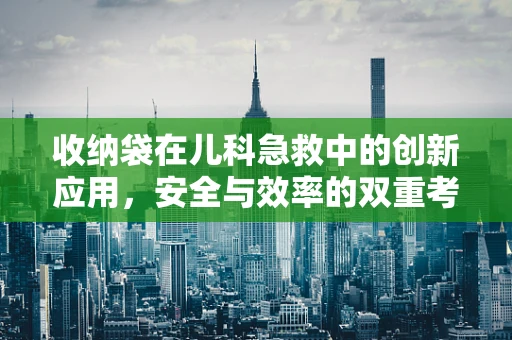 收纳袋在儿科急救中的创新应用，安全与效率的双重考量