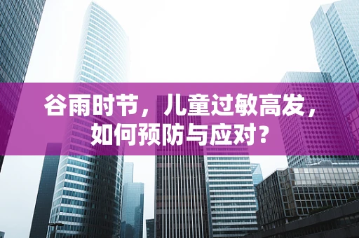 谷雨时节，儿童过敏高发，如何预防与应对？