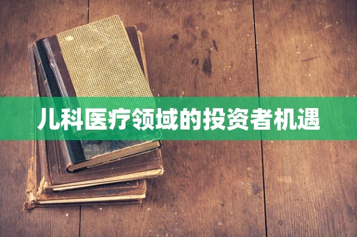儿科医疗领域的投资者机遇