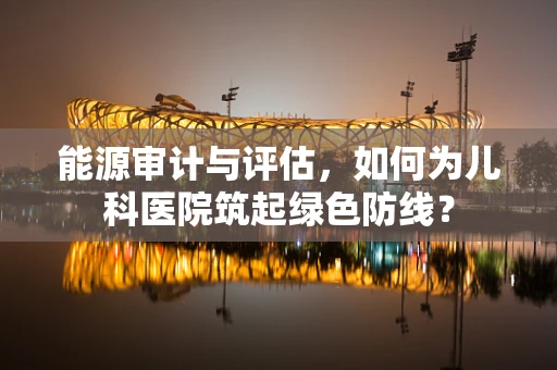 能源审计与评估，如何为儿科医院筑起绿色防线？