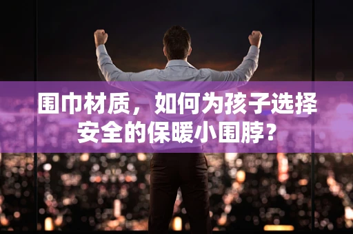 围巾材质，如何为孩子选择安全的保暖小围脖？