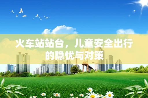 火车站站台，儿童安全出行的隐忧与对策