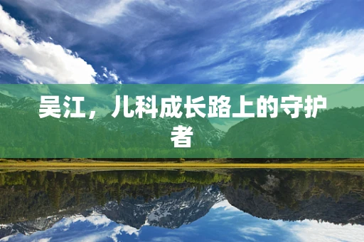 吴江，儿科成长路上的守护者