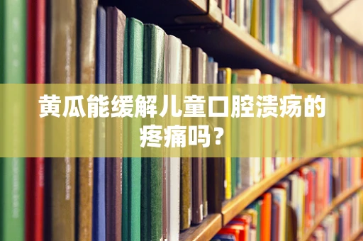 黄瓜能缓解儿童口腔溃疡的疼痛吗？