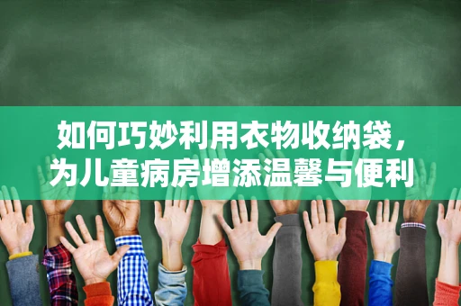 如何巧妙利用衣物收纳袋，为儿童病房增添温馨与便利？