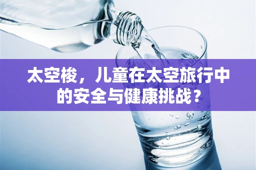 太空梭，儿童在太空旅行中的安全与健康挑战？