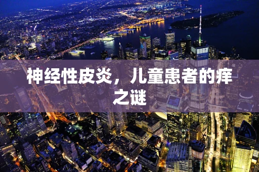 神经性皮炎，儿童患者的痒之谜