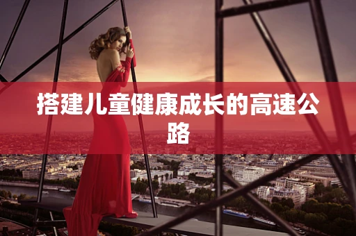 搭建儿童健康成长的高速公路