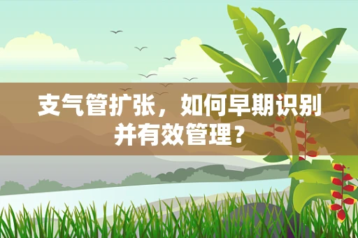 支气管扩张，如何早期识别并有效管理？