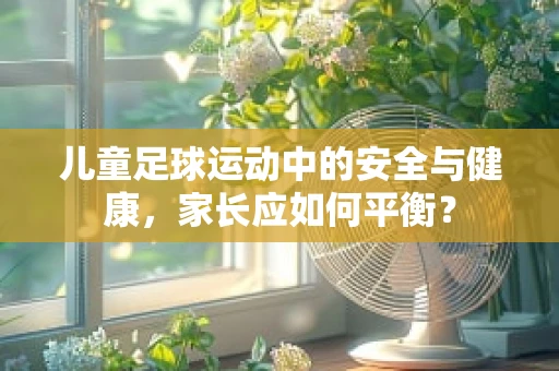 儿童足球运动中的安全与健康，家长应如何平衡？