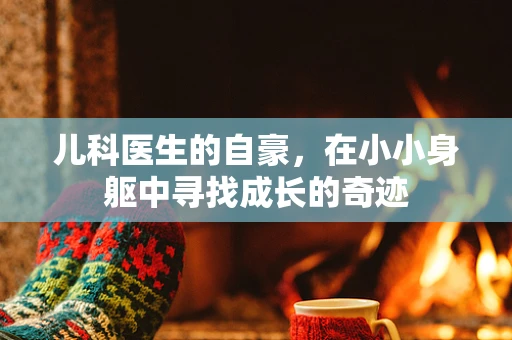 儿科医生的自豪，在小小身躯中寻找成长的奇迹