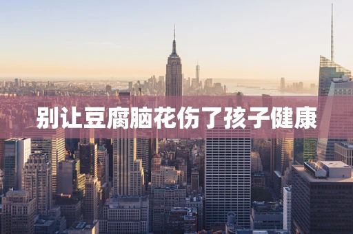 别让豆腐脑花伤了孩子健康