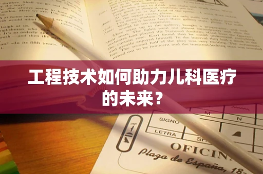 工程技术如何助力儿科医疗的未来？