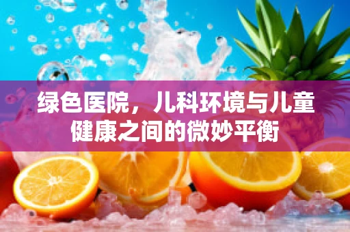 绿色医院，儿科环境与儿童健康之间的微妙平衡