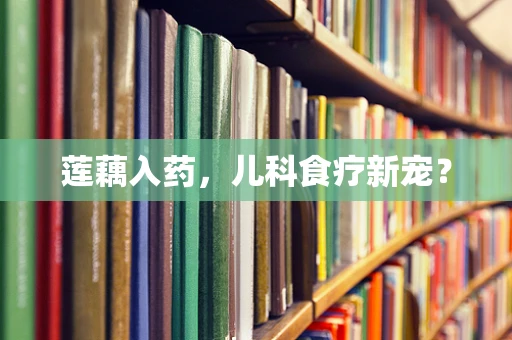 莲藕入药，儿科食疗新宠？