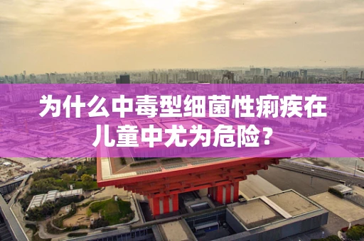 为什么中毒型细菌性痢疾在儿童中尤为危险？