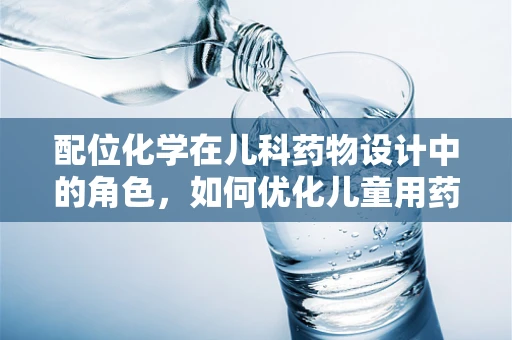 配位化学在儿科药物设计中的角色，如何优化儿童用药安全与效率？