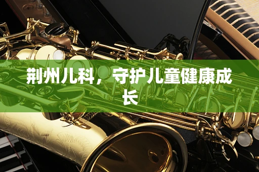 荆州儿科，守护儿童健康成长