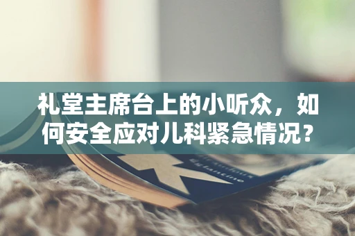 礼堂主席台上的小听众，如何安全应对儿科紧急情况？