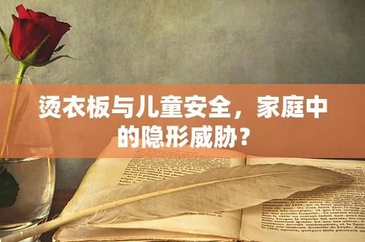 烫衣板与儿童安全，家庭中的隐形威胁？