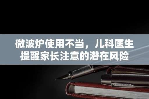微波炉使用不当，儿科医生提醒家长注意的潜在风险