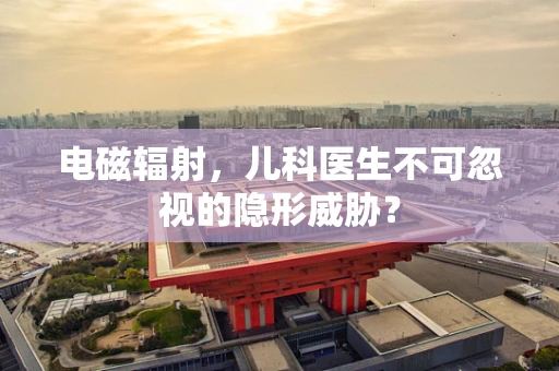 电磁辐射，儿科医生不可忽视的隐形威胁？